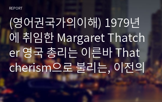 (영어권국가의이해) 1979년에 취임한 Margaret Thatcher 영국 총리는 이른바 Thatcherism으로 불리는, 이전의 노동당 정부와