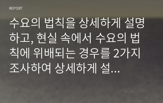 수요의 법칙을 상세하게 설명하고, 현실 속에서 수요의 법칙에 위배되는 경우를 2가지 조사하여 상세하게 설명하시오