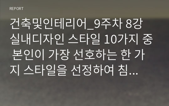 건축및인테리어_9주차 8강 실내디자인 스타일 10가지 중 본인이 가장 선호하는 한 가지 스타일을 선정하여 침실, 거실, 주방 등에 바닥, 벽, 천정, 가구, 조명, 액세서리 등의 사진 위주로 인테리어 사례를 조사하고 정리한 후 실내디자인이란 무엇인가를 논하시오.