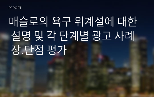 [A+]매슬로의 욕구 위계설에 대한 설명 및 각 단계별 광고 사례 장.단점 평가