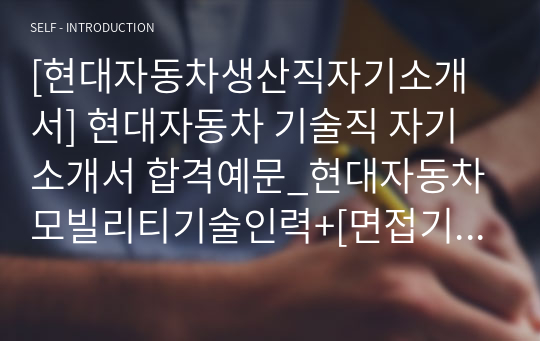 [현대자동차생산직자기소개서] 현대자동차 기술직 자기소개서 합격예문_현대자동차모빌리티기술인력+[면접기출문제]_현대자동차생산직자소서_현대자동차기술직자소서_현대자동차생산직지원동기