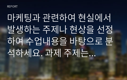 마케팅과 관련하여 현실에서 발생하는 주제나 현상을 선정하여 수업내용을 바탕으로 분석하세요. 과제 주제는 (1) 최근 1년 내에 발생한 것으로서 (2) 수업내용을 보완하고 (3) 흥미로우며 (4) 수강생의 학습에 도움이 되어야 합니다.