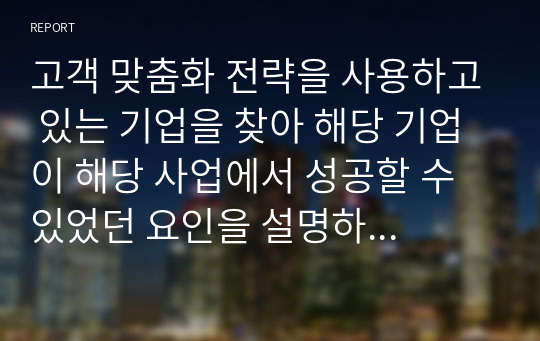 고객 맞춤화 전략을 사용하고 있는 기업을 찾아 해당 기업이 해당 사업에서 성공할 수 있었던 요인을 설명하시오.