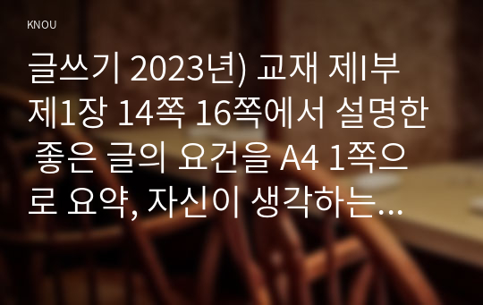 글쓰기 2023년) 교재 제I부 제1장 14쪽 16쪽에서 설명한 좋은 글의 요건을 A4 1쪽으로 요약, 자신이 생각하는 가장 중요한 요건, 으로서와 으로써 데와 대 부딪치다와 부딪히다 어떻게와 어떡해 데다와 데이다 교재 제II부 제1장 적절한 어휘의 선택 단어15개선택