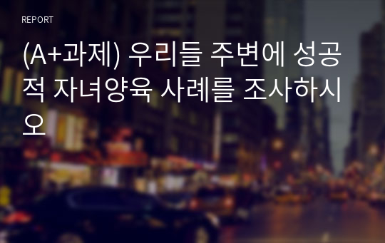 (A+과제) 우리들 주변에 성공적 자녀양육 사례를 조사하시오