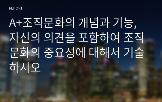 A+조직문화의 개념과 기능, 자신의 의견을 포함하여 조직문화의 중요성에 대해서 기술하시오