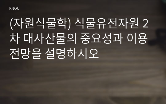 (자원식물학) 식물유전자원 2차 대사산물의 중요성과 이용전망을 설명하시오