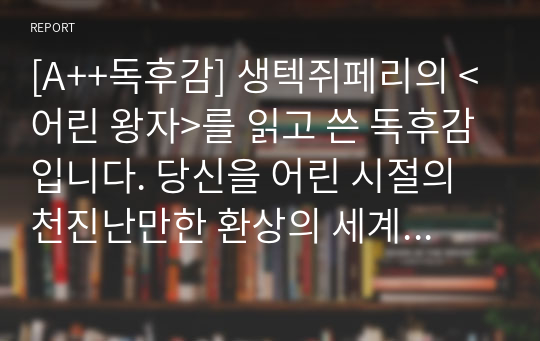 [A++독후감] 생텍쥐페리의 &lt;어린 왕자&gt;를 읽고 쓴 독후감입니다. 당신을 어린 시절의 천진난만한 환상의 세계로 안내할 것입니다.