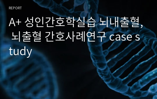 A+ 성인간호학실습 뇌내출혈, 뇌출혈 간호사례연구 case study