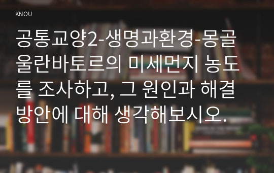 공통교양2-생명과환경-몽골 울란바토르의 미세먼지 농도를 조사하고, 그 원인과 해결방안에 대해 생각해보시오.