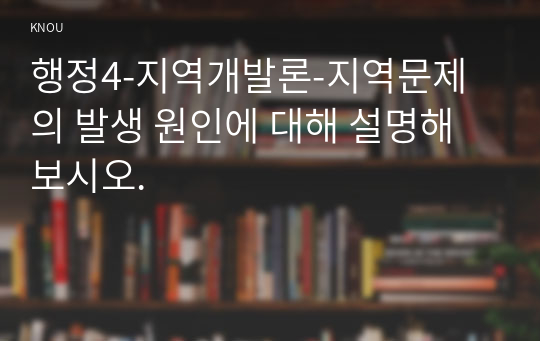 행정4-지역개발론-지역문제의 발생 원인에 대해 설명해보시오.