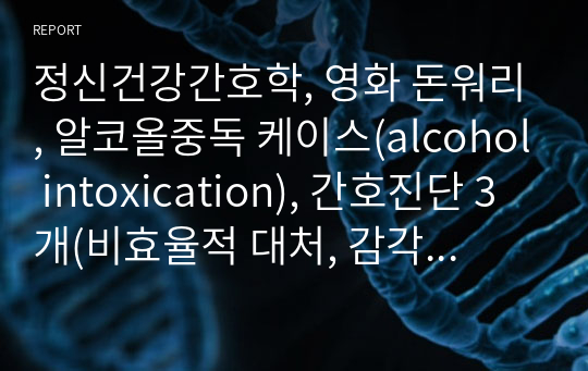 정신건강간호학, 영화 돈워리, 알코올중독 케이스(alcohol intoxication), 간호진단 3개(비효율적 대처, 감각지각장애, 불안), 간호과정 1개(감각지각장애)