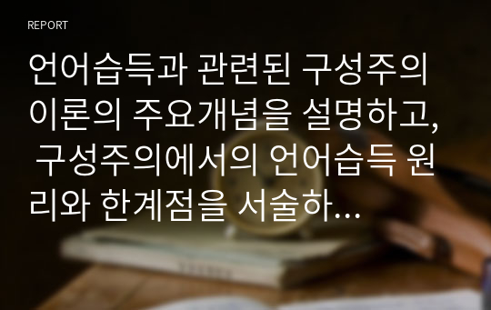 언어습득과 관련된 구성주의 이론의 주요개념을 설명하고, 구성주의에서의 언어습득 원리와 한계점을 서술하시오.