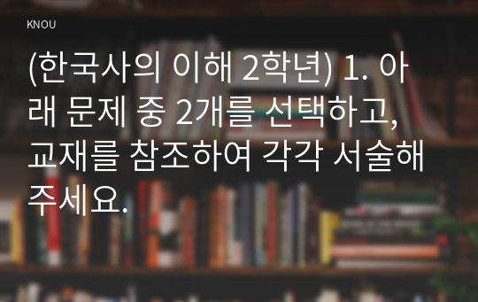 (한국사의 이해 2학년) 1. 아래 문제 중 2개를 선택하고, 교재를 참조하여 각각 서술해주세요.