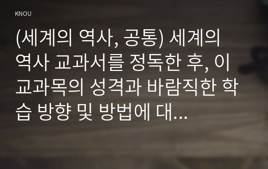 (세계의 역사, 공통) 세계의 역사 교과서를 정독한 후, 이 교과목의 성격과 바람직한 학습 방향 및 방법에 대한 자신의 생각을 서술하되, 다음의 지시 사항을 유념해 주시기 바랍니다.