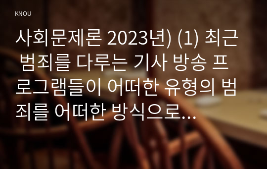 사회문제론 2023년) (1) 최근 범죄를 다루는 기사 방송 프로그램들이 어떠한 유형의 범죄를 어떠한 방식으로 다루는지 (2) 잔혹한 범죄의 원인을 범죄자 개인의 본성 또는 도덕적 문제로 돌리는 방식을 비판적으로 서술 (3) 사회적 측면에서 범죄를 다루었을 때 장점