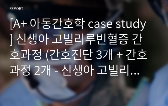 [A+ 아동간호학 case study] 신생아 고빌리루빈혈증 간호과정 (간호진단 3개 + 간호과정 2개 - 신생아 고빌리루빈혈증, 피부 통합성 장애의 위험)