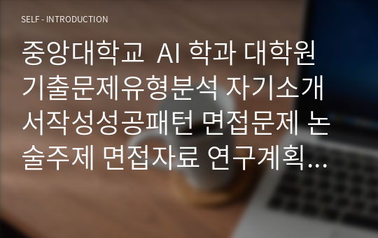 중앙대학교  AI 학과 대학원 기출문제유형분석 자기소개서작성성공패턴 면접문제 논술주제 면접자료 연구계획서 자소서입력항목분석P