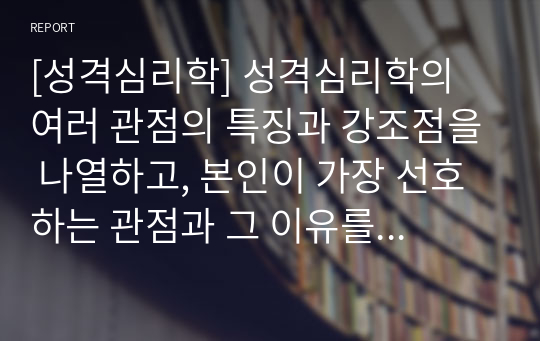 [성격심리학] 성격심리학의 여러 관점의 특징과 강조점을 나열하고, 본인이 가장 선호하는 관점과 그 이유를 적으시오.