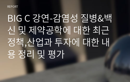 BIG C 강연-감염성 질병&amp;백신 및 제약공학에 대한 최근 정책,산업과 투자에 대한 내용 정리 및 평가