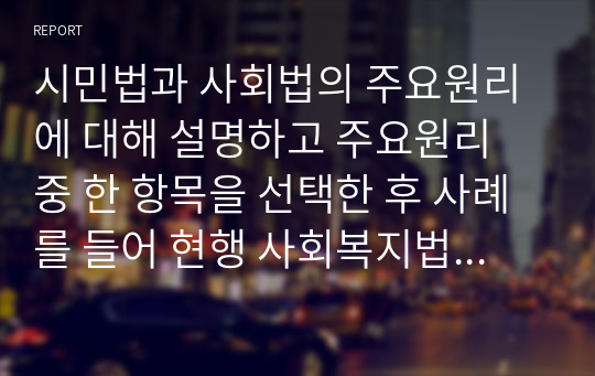 시민법과 사회법의 주요원리에 대해 설명하고 주요원리 중 한 항목을 선택한 후 사례를 들어 현행 사회복지법과의 연관성에 대해 비교 설명하세요.