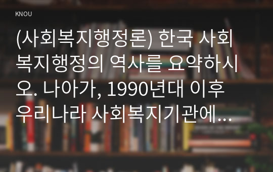 (사회복지행정론) 한국 사회복지행정의 역사를 요약하시오. 나아가, 1990년대 이후 우리나라 사회복지기관에서한국 사회복지행정의 역사를 요약하시오. 나아가, 1990년대 이후 우리나라 사회복지기관에서 사회복지행정에 대한 수요가 촉발된 요인과 특히, 최근 사회복지행정 분야의 발전 현황을 알 수 있는 사례를 발굴하고 이를 설명하시오.