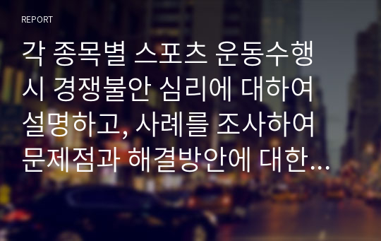 각 종목별 스포츠 운동수행 시 경쟁불안 심리에 대하여 설명하고, 사례를 조사하여 문제점과 해결방안에 대한 보고서를 작성하시오.