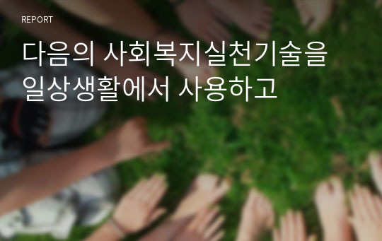 다음의 사회복지실천기술을 일상생활에서 사용하고