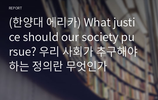 (한양대 에리카) What justice should our society pursue? 우리 사회가 추구해야하는 정의란 무엇인가