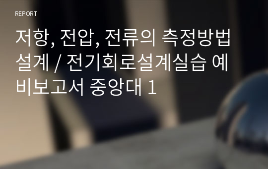 저항, 전압, 전류의 측정방법 설계 / 전기회로설계실습 예비보고서 중앙대 1