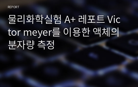 물리화학실험 A+ 레포트 Victor meyer를 이용한 액체의 분자량 측정