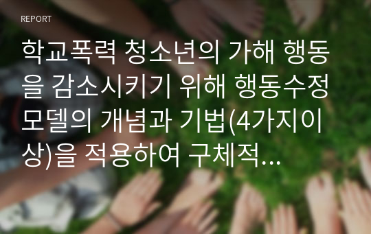 학교폭력 청소년의 가해 행동을 감소시키기 위해 행동수정모델의 개념과 기법(4가지이상)을 적용하여 구체적으로 개입과정을 계획하고, 예상되는 효과 및 한계에 대하여 논하시오