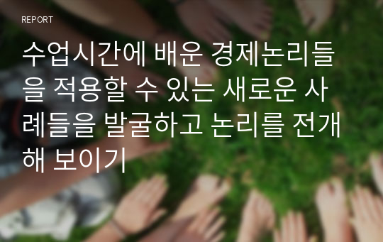 수업시간에 배운 경제논리들을 적용할 수 있는 새로운 사례들을 발굴하고 논리를 전개해 보이기