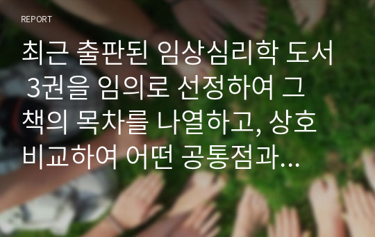 최근 출판된 임상심리학 도서 3권을 임의로 선정하여 그 책의 목차를 나열하고, 상호 비교하여 어떤 공통점과 어떤 차이점이 있는지를 기술하세요.