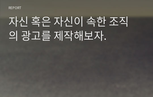 자신 혹은 자신이 속한 조직의 광고를 제작해보자.