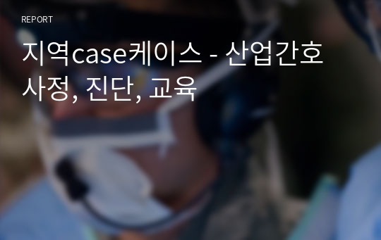 지역case케이스 - 산업간호 사정, 진단, 교육