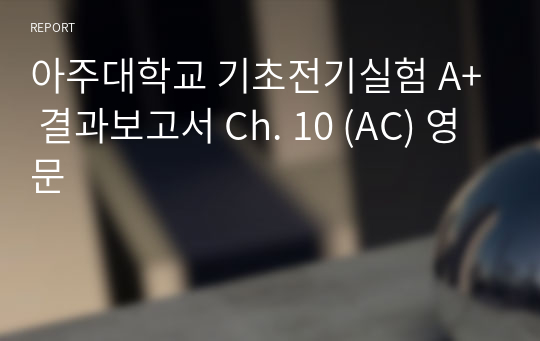 아주대학교 기초전기실험 A+ 결과보고서 Ch. 10 (AC) 영문