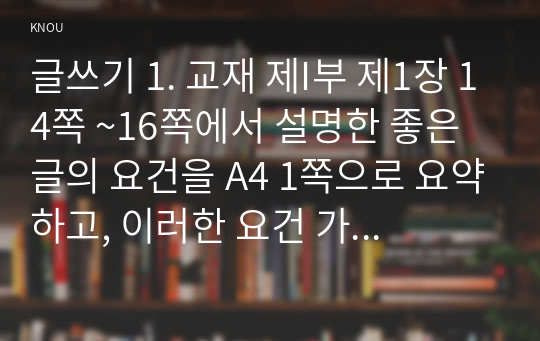 글쓰기 1. 교재 제I부 제1장 14쪽 ~16쪽에서 설명한 좋은 글의 요건을 A4 1쪽으로 요약하고, 이러한 요건 가운데 자신이 생각하는 가장 중요한 요건이 무엇인지 한 단락으로