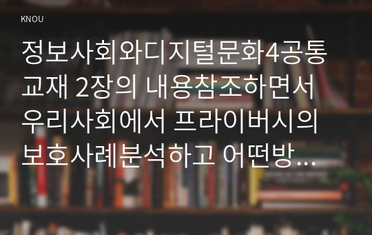 정보사회와디지털문화4공통 교재 2장의 내용참조하면서 우리사회에서 프라이버시의 보호사례분석하고 어떤방안이 마련되어야 할지 모색해 보시오0K