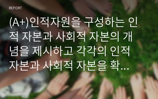 (A+)인적자원을 구성하는 인적 자본과 사회적 자본의 개념을 제시하고 각각의 인적 자본과 사회적 자본을 확보하기 위한 방안을 제시하라.