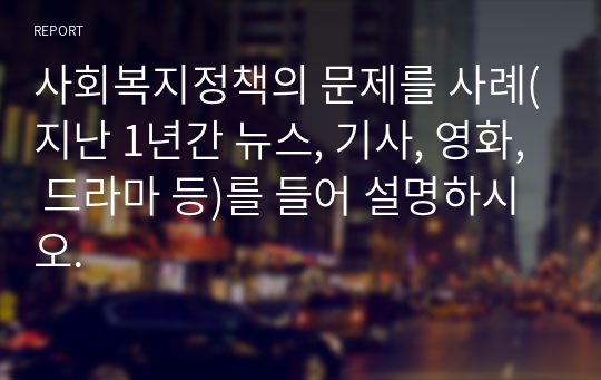 사회복지정책의 문제를 사례(지난 1년간 뉴스, 기사, 영화, 드라마 등)를 들어 설명하시오.