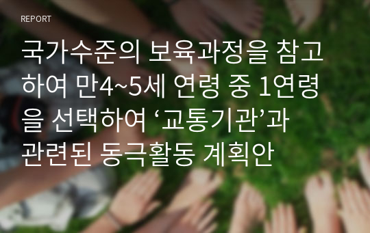 국가수준의 보육과정을 참고하여 만4~5세 연령 중 1연령을 선택하여 ‘교통기관’과 관련된 동극활동 계획안