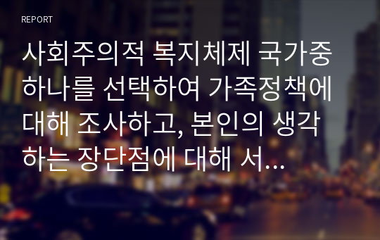 사회주의적 복지체제 국가중 하나를 선택하여 가족정책에 대해 조사하고, 본인의 생각하는 장단점에 대해 서술하시오.