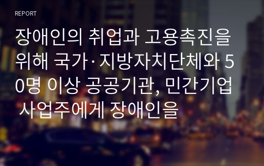 장애인의 취업과 고용촉진을 위해 국가·지방자치단체와 50명 이상 공공기관, 민간기업 사업주에게 장애인을