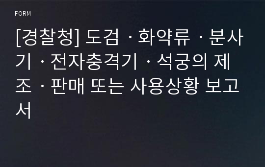 [경찰청] 도검ㆍ화약류ㆍ분사기ㆍ전자충격기ㆍ석궁의 제조ㆍ판매 또는 사용상황 보고서