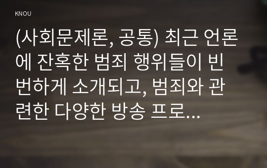 (사회문제론, 공통) 최근 언론에 잔혹한 범죄 행위들이 빈번하게 소개되고, 범죄와 관련한 다양한 방송 프로그램들이 방영되는 등, 범죄에 대한 사회의 관심이 높아지고 있습니다. 교재 11장 범죄문제를 비롯해 여러 자료들을 참고하여  최근 범죄를 다루는 기사, 방송 프로그램들이 어떠한 유형의 범죄를 어떠한 방식으로 다루는지 묘사하고, 잔혹한 범죄의 원인을 범죄