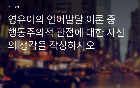 영유아의 언어발달 이론 중 행동주의적 관점에 대한 자신의 생각을 작성하시오