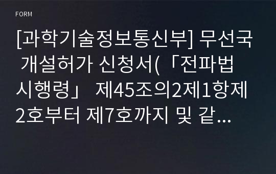 [과학기술정보통신부] 무선국 개설허가 신청서(「전파법 시행령」 제45조의2제1항제2호부터 제7호까지 및 같은 조 제2항에 따른 무선국만 해당합니다)