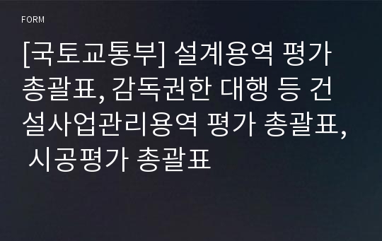 [국토교통부] 설계용역 평가 총괄표, 감독권한 대행 등 건설사업관리용역 평가 총괄표, 시공평가 총괄표