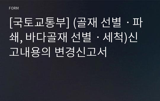 [국토교통부] (골재 선별ㆍ파쇄, 바다골재 선별ㆍ세척)신고내용의 변경신고서